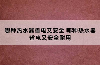 哪种热水器省电又安全 哪种热水器省电又安全耐用